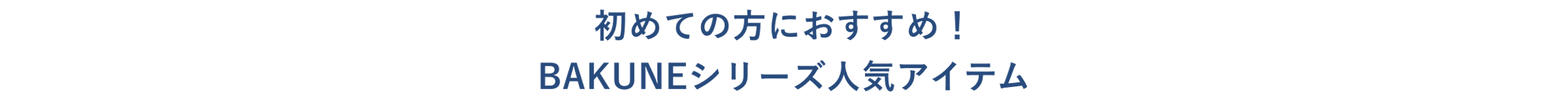 初めての方におすすめ!BAKUNEシリーズ人気アイテム