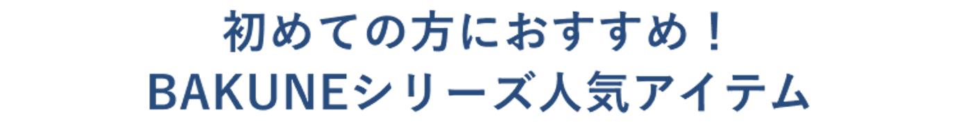 初めての方におすすめ!BAKUNEシリーズ人気アイテム